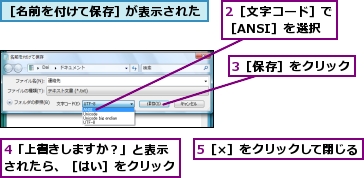 2［文字コード］で［ANSI］を選択,3［保存］をクリック,4「上書きしますか？」と表示されたら、［はい］をクリック,5［×］をクリックして閉じる,［名前を付けて保存］が表示された