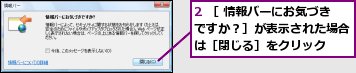 2 ［ 情報バーにお気づきですか？］が表示された場合は［閉じる］をクリック