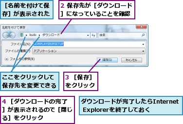 2 保存先が［ダウンロード］になっていることを確認,3 ［保存］をクリック,4 ［ダウンロードの完了］が表示されるので［閉じる］をクリック,ここをクリックして保存先を変更できる,ダウンロードが完了したらInternet Explorerを終了しておく,［名前を付けて保存］が表示された