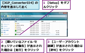 1 ［Setup］をダブルクリック,2 ［開いているファイル-セキュリティの警告］が表示された場合は［実行］をクリック,3 ［ユーザーアカウント制御］が表示された場合は［許可］をクリック,［3GP_Converter034］の内容を表示しておく