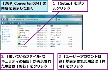 1 ［Setup］をダブルクリック,2 ［開いているファイル-セキュリティの警告］が表示された場合は［実行］をクリック,3 ［ユーザーアカウント制御］が表示された場合は［許可］をクリック,［3GP_Converter034］の内容を表示しておく