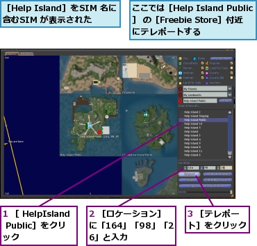 1 ［ HelpIsland Public］をクリック,2 ［ロケーション］に「164」「98」「26」と入力,3 ［テレポート］をクリック,ここでは［Help Island Public］ の［Freebie Store］付近にテレポートする,［Help Island］をSIM 名に含むSIM が表示された