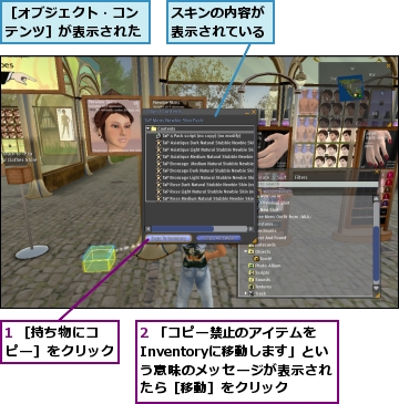 1 ［持ち物にコピー］をクリック,2 「コピー禁止のアイテムをInventoryに移動します」という意味のメッセージが表示されたら［移動］をクリック,スキンの内容が表示されている,［オブジェクト・コンテンツ］が表示された