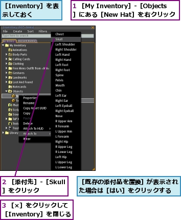 1 ［My Inventory］-［Objects］にある［New Hat］を右クリック,2 ［添付先］-［Skull］をクリック,3 ［×］をクリックして［Inventory］を閉じる,［Inventory］を表示しておく,［既存の添付品を置換］が表示された場合は［はい］をクリックする