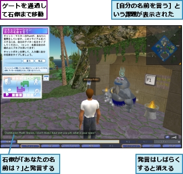 ゲートを通過して石像まで移動,発言はしばらくすると消える,石像が｢あなたの名前は？｣と発言する,［自分の名前を言う］という課題が表示された