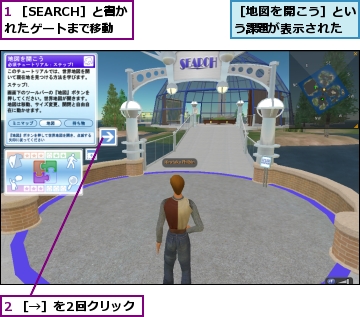 1 ［SEARCH］と書かれたゲートまで移動,2 ［→］を2回クリック,［地図を開こう］という課題が表示された