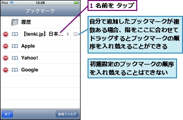 1 名前を タップ,初期設定のブックマークの順序を入れ替えることはできない,自分で追加したブックマークが複数ある場合、指をここに合わせてドラッグするとブックマークの順序を入れ替えることができる
