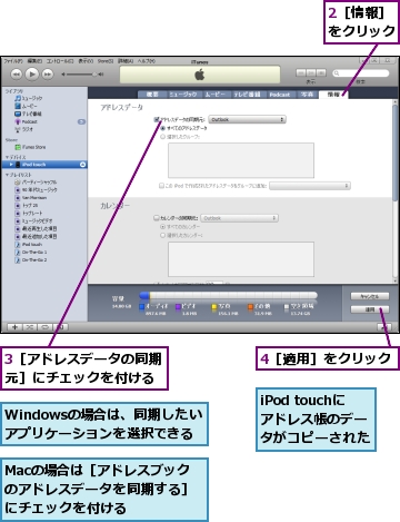 2［情報］をクリック,3［アドレスデータの同期元］にチェックを付ける,4［適用］をクリック,Macの場合は［アドレスブックのアドレスデータを同期する］にチェックを付ける,Windowsの場合は、同期したいアプリケーションを選択できる,iPod touchにアドレス帳のデータがコピーされた