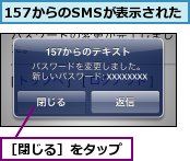 157からのSMSが表示された,［閉じる］をタップ