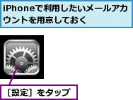 iPhoneで利用したいメールアカウントを用意しておく,［設定］をタップ