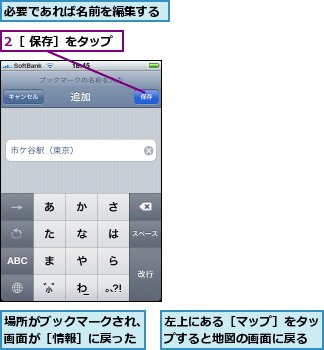 2［ 保存］をタップ,場所がブックマークされ、画面が［情報］に戻った,左上にある［マップ］をタップすると地図の画面に戻る,必要であれば名前を編集する