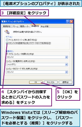 3 ［詳細設定］をクリック,4 ［スタンバイから回復するときにパスワードの入力を求める］をチェック,5 ［OK］をクリック,Windows Vistaでは［スリープ解除時のパスワード保護］をクリックし、［パスワードを必要とする（推奨）］をクリックする,［電源オプションのプロパティ］が表示された