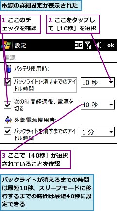 1 ここのチェックを確認,2 ここをタップして［10秒］を選択,3 ここで［40秒］が選択されていることを確認,バックライトが消えるまでの時間は最短10秒、スリープモードに移行するまでの時間は最短40秒に設定できる,電源の詳細設定が表示された