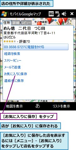 店が［お気に入り］に保存される,店の住所や詳細が表示された,［お気に入りに保存］をタップ,［お気に入り］に保存した店を表示するには［メニュー］‐［お気に入り］をタップして店名をタップする