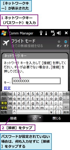 1 ネットワークキー（パスワード）を入力,パスワードが設定されていない場合は、何も入力せずに［接続］をタップする,２［接続］をタップ,［ネットワークキー］が表示された