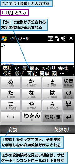 1「か」と入力,「か」で変換が予想される文字の候補が表示される,ここでは「会議」と入力する,ほかの変換候補を見たい場合は、ナビゲーションコントロールの上下を押す,［変換］をタップすると、予測変換を利用しない変換候補が表示される