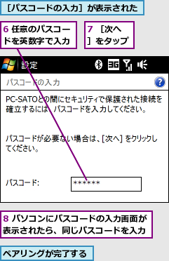 6 任意のパスコードを英数字で入力,7 ［次へ］をタップ,8 パソコンにパスコードの入力画面が表示されたら、同じパスコードを入力,ペアリングが完了する,［パスコードの入力］が表示された