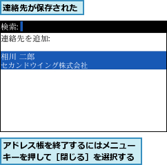 アドレス帳を終了するにはメニューキーを押して［閉じる］を選択する,連絡先が保存された