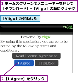 1 ホームスクリーンでメニューキーを押して［ダウンロード］-［Viigo］の順にクリック,2［I Agree］をクリック,［Viigo］が起動した