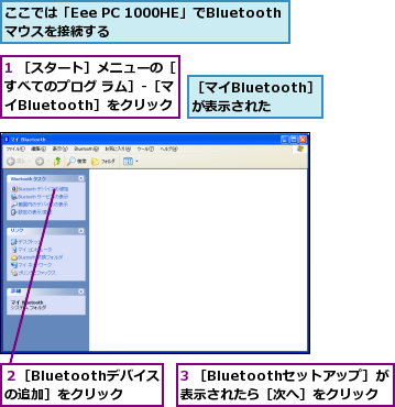 1 ［スタート］メニューの［すべてのプログ ラム］-［マイBluetooth］をクリック     ,3 ［Bluetoothセットアップ］が表示されたら［次へ］をクリック,ここでは「Eee PC 1000HE」でBluetoothマウスを接続する ,２［Bluetoothデバイスの追加］をクリック,［マイBluetooth］が表示された 