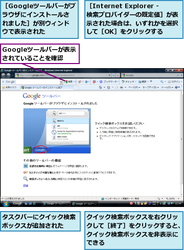 Googleツールバーが表示されていることを確認,クイック検索ボックスを右クリックして［終了］をクリックすると、クイック検索ボックスを非表示にできる,タスクバーにクイック検索ボックスが追加された  ,［Googleツールバーがブラウザにインストールされました］が別ウィンドウで表示された,［Internet Explorer ‐ 検索プロバイダーの既定値］が表示された場合は、いずれかを選択して［OK］をクリックする