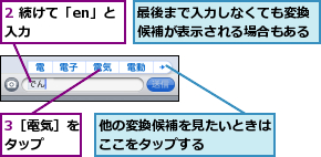 2 続けて「en」と入力      ,3［電気］をタップ  ,他の変換候補を見たいときはここをタップする    ,最後まで入力しなくても変換候補が表示される場合もある