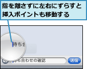 指を離さずに左右にずらすと挿入ポイントも移動する  