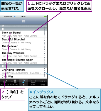 1 上下にドラッグまたはフリックして画面をスクロールし、聴きたい曲名を表示,曲名の一覧が表示された,２［ 曲名］をタップ   