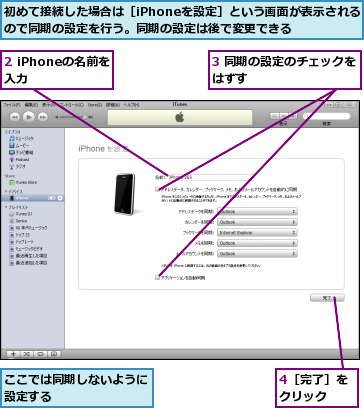 2 iPhoneの名前を入力   ,3 同期の設定のチェックをはずす         ,4［完了］をクリック  ,ここでは同期しないように設定する       ,初めて接続した場合は［iPhoneを設定］という画面が表示されるので同期の設定を行う。同期の設定は後で変更できる  