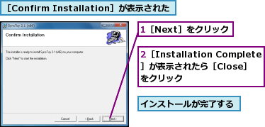 1［Next］をクリック,2［Installation Complete］が表示されたら［Close］をクリック,インストールが完了する,［Confirm Installation］が表示された