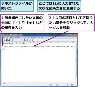 1 箇条書きにしたい文章の先頭に「・」や「●」など の記号を入力,2 1つ目の項目として区切りたい部分をクリックして、カーソルを移動,ここでは1行に入力された文章を箇条書きに変更する,テキストファイルが開いた      