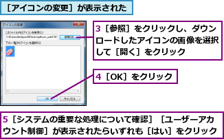 3［参照］をクリックし、ダウンロードしたアイコンの画像を選択して［開く］をクリック,4［OK］をクリック,5［システムの重要な処理について確認］［ユーザーアカウント制御］が表示されたらいずれも［はい］をクリック,［アイコンの変更］が表示された