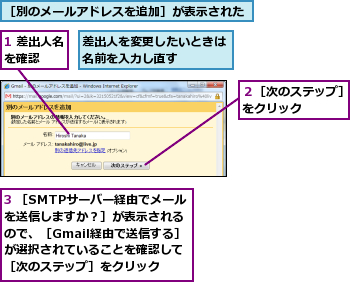 1 差出人名を確認　　,3 ［SMTPサーバー経由でメールを送信しますか？］が表示されるので、［Gmail経由で送信する］が選択されていることを確認して［次のステップ］をクリック,差出人を変更したいときは名前を入力し直す　　　,２［次のステップ］をクリック　　　,［別のメールアドレスを追加］が表示された