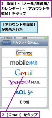 1［設定］-［メール/連絡先/カレンダー］-［アカウントを　追加］をタップ,２［Gmail］をタップ,［アカウントを追加］が表示された　　　