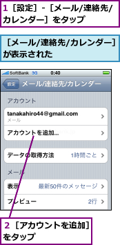 1［設定］-［メール/連絡先/カレンダー］をタップ　　　　　,２［アカウントを追加］をタップ　　　　　　,［メール/連絡先/カレンダー］が表示された　　　　　　　　　