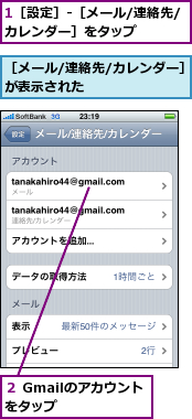 1［設定］-［メール/連絡先/カレンダー］をタップ　　　　,２ Gmailのアカウントをタップ　　　　　,［メール/連絡先/カレンダー］が表示された　　　　　　　　