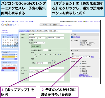 1［ポップアップ］を選択       ,パソコンでGoogleカレンダ ーにアクセスし、予定の編集画面を表示する,２ 予定のどれだけ前に通知を行うかを選択  ,［オプション］の［通知を追加する］をクリックし、通知の設定ボックスを表示しておく