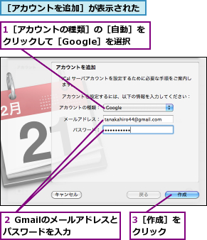 1［アカウントの種類］の［自動］をクリックして［Google］を選択　　　　　,3［作成］をクリック　　,２ Gmailのメールアドレスとパスワードを入力　　　,［アカウントを追加］が表示された