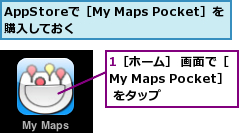 1［ホーム］ 画面で［My Maps Pocket］ をタップ,AppStoreで［My Maps Pocket］を購入しておく　　　　　　