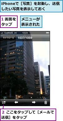 1 画面をタップ　　,iPhoneで［写真］を起動し、送信したい写真を表示しておく,メニューが表示された,２ ここをタップして［メールで送信］をタップ　　　　　　　