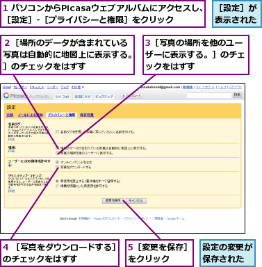 1 パソコンからPicasaウェブアルバムにアクセスし、［設定］-［プライバシーと権限］をクリック,3［写真の場所を他のユーザーに表示する。］のチェックをはずす,4 ［写真をダウンロードする］のチェックをはずす　　　　　,5［変更を保存］をクリック　　　,設定の変更が保存された,２［場所のデータが含まれている写真は自動的に地図上に表示する。］のチェックをはずす,［設定］が表示された