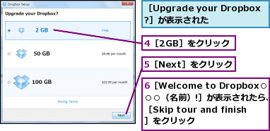 4［2GB］をクリック,5［Next］をクリック,6［Welcome to Dropbox○○○（名前）!］が表示されたら、［Skip tour and finish］をクリック,［Upgrade your Dropbox?］が表示された