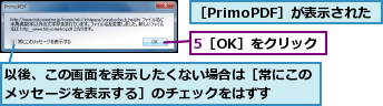 5［OK］をクリック,以後、この画面を表示したくない場合は［常にこのメッセージを表示する］のチェックをはずす  ,［PrimoPDF］が表示された