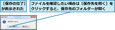 ファイルを確認したい場合は［保存先を開く］をクリックすると、保存先のフォルダーが開く  ,［保存の完了］が表示された