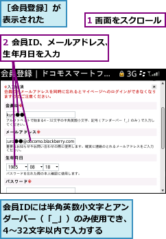 1 画面をスクロール,2 会員ID、メールアドレス、生年月日を入力      ,会員IDには半角英数小文字とアンダーバー（「_」）のみ使用でき、4〜32文字以内で入力する,［会員登録］が表示された  