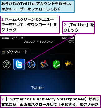 1 ホームスクリーンでメニューキーを押して［ダウンロード］をクリック,2［Twitter］をクリック,3［Twitter for BlackBerry Smartphones］が表示 されたら、画面をスクロールして［承諾する］をクリック,あらかじめTwitterアカウントを取得し、ほかのユーザーをフォローしておく