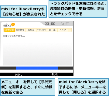 mixi for BlackBerryの［お知らせ］が表示された,mixi for BlackBerryを終了するには、メニューキーを  押して［閉じる］を選択する,トラックパッドを左右になぞると、各種項目の新着・更新情報、足あとをチェックできる,メニューキーを押して［手動更新］を選択すると、すぐに情報を更新できる