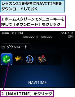 1 ホームスクリーンでメニューキーを押して［ダウンロード］をクリック  ,2［NAVITIME］をクリック,レッスン21を参考にNAVITIMEをダウンロードしておく  