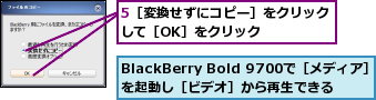 5［変換せずにコピー］をクリックして［OK］をクリック　　　　　,BlackBerry Bold 9700で［メディア］を起動し［ビデオ］から再生できる
