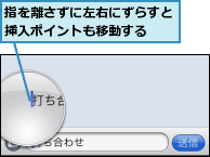 指を離さずに左右にずらすと挿入ポイントも移動する　　